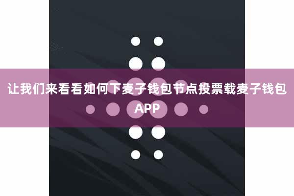 让我们来看看如何下麦子钱包节点投票载麦子钱包APP